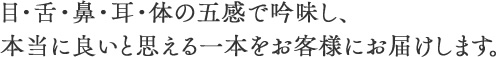 目・舌・鼻・耳・体の五感で吟味し、本当に良いと思える一本をお客様にお届けします。