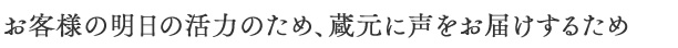 お客様の明日の活力のため、蔵元に声をお届けするため